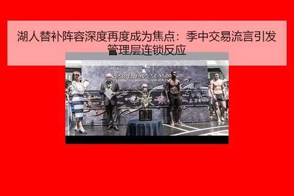 湖人替补阵容深度再度成为焦点：季中交易流言引发管理层连锁反应