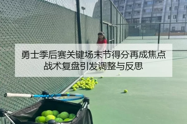 勇士季后赛关键场末节得分再成焦点 战术复盘引发调整与反思