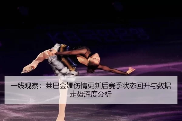 一线观察：莱巴金娜伤情更新后赛季状态回升与数据走势深度分析